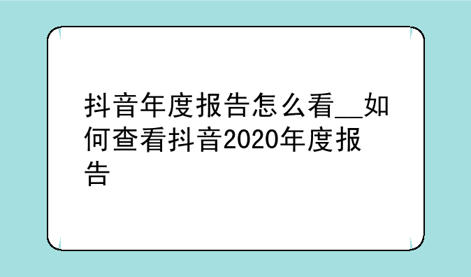 抖音年度报告怎么看__如何查看抖音2020年度报告