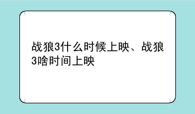 战狼3什么时候上映、战狼3啥时间上映