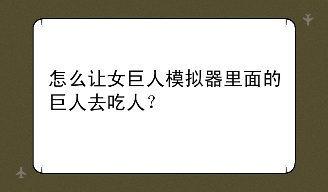 怎么让女巨人模拟器里面的巨人去吃人？