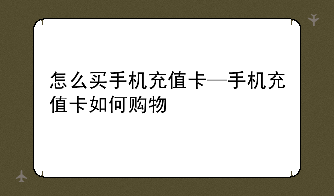 怎么买手机充值卡—手机充值卡如何购物