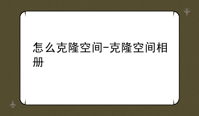 怎么克隆空间-克隆空间相册