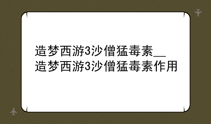 造梦西游3沙僧猛毒素__造梦西游3沙僧猛毒素作用