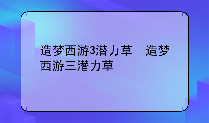造梦西游3潜力草__造梦西游三潜力草