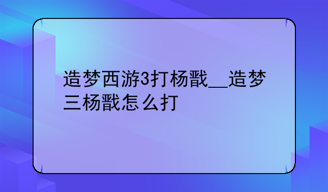 造梦西游3打杨戬__造梦三杨戬怎么打
