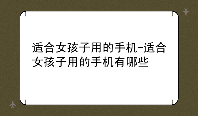 适合女孩子用的手机-适合女孩子用的手机有哪些