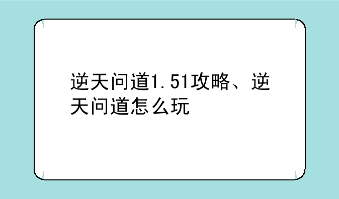 逆天问道1.51攻略、逆天问道怎么玩