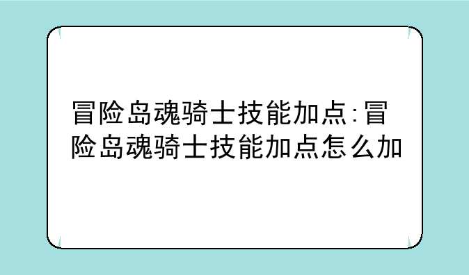 冒险岛魂骑士技能加点:冒险岛魂骑士技能加点怎么加