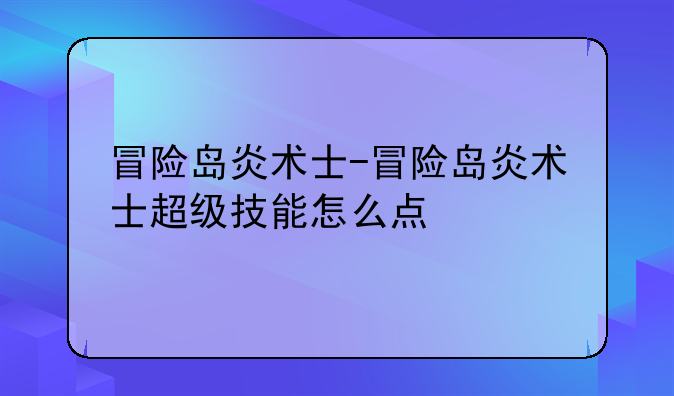 冒险岛炎术士-冒险岛炎术士超级技能怎么点