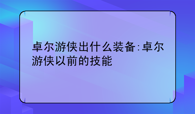卓尔游侠出什么装备:卓尔游侠以前的技能