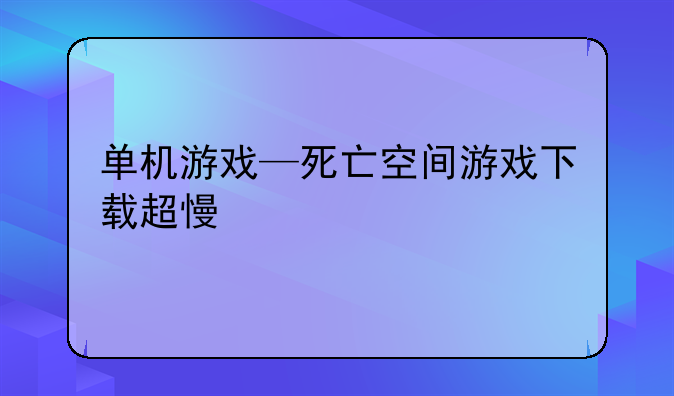 单机游戏—死亡空间游戏下载超慢