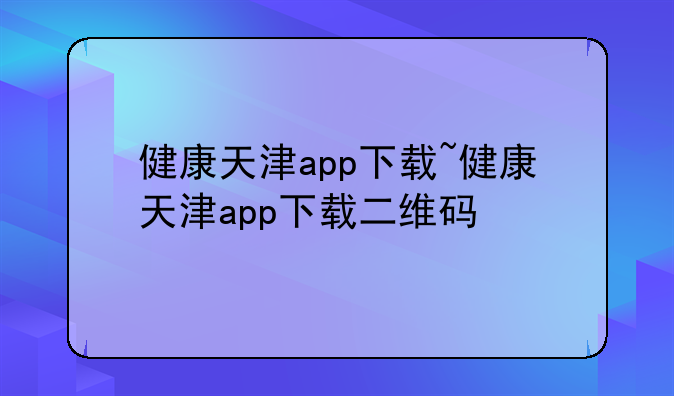健康天津app下载~健康天津app下载二维码