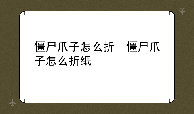 僵尸爪子怎么折__僵尸爪子怎么折纸