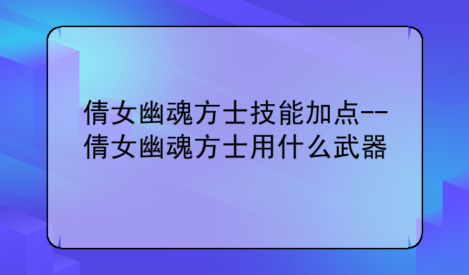 倩女幽魂方士技能加点--倩女幽魂方士用什么武器