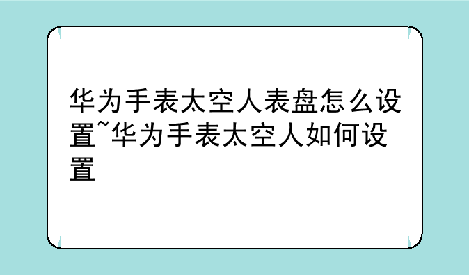华为手表太空人表盘怎么设置~华为手表太空人如何设置