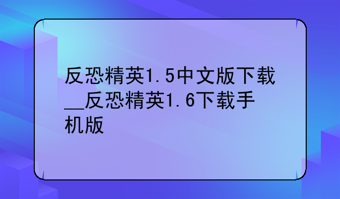 反恐精英1.5中文版下载__反恐精英1.6下载手机版