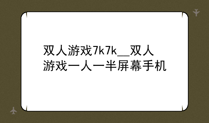 双人游戏7k7k__双人游戏一人一半屏幕手机