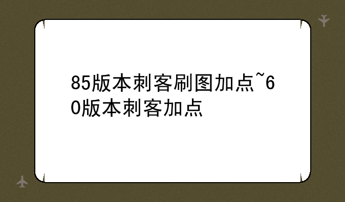 85版本刺客刷图加点~60版本刺客加点