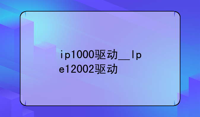 ip1000驱动__lpe12002驱动