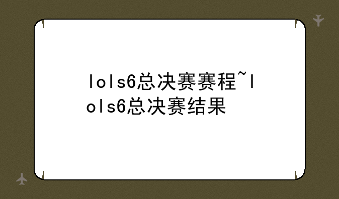 lols6总决赛赛程~lols6总决赛结果