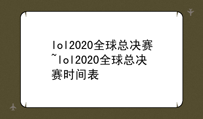 lol2020全球总决赛~lol2020全球总决赛时间表