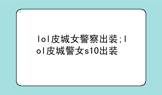 lol皮城女警察出装;lol皮城警女s10出装