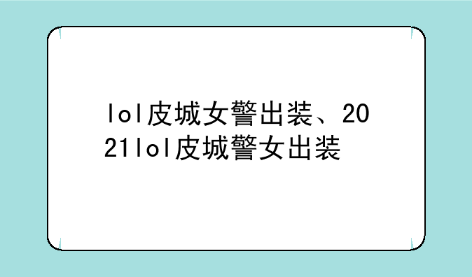lol皮城女警出装、2021lol皮城警女出装