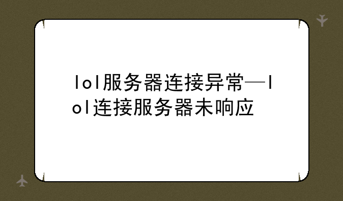 lol服务器连接异常—lol连接服务器未响应
