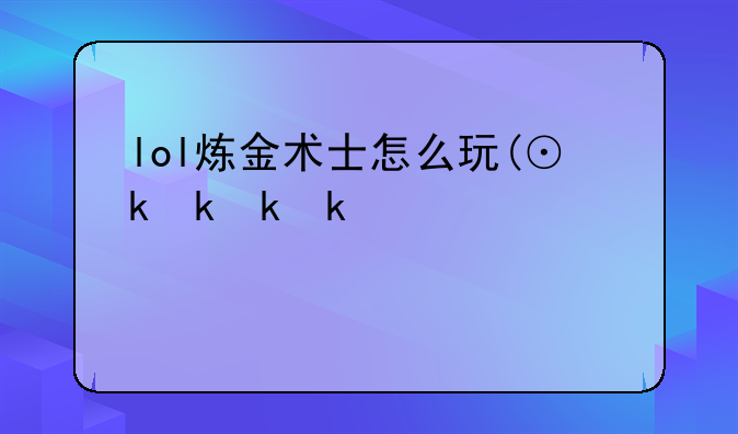 lol炼金术士怎么玩(⊙o⊙)