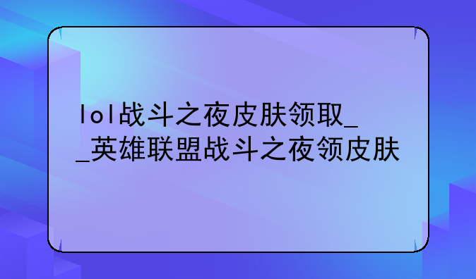 lol战斗之夜皮肤领取__英雄联盟战斗之夜领皮肤