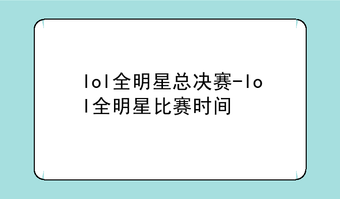 lol全明星总决赛-lol全明星比赛时间