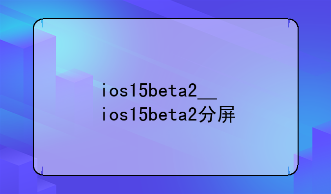 ios15beta2__ios15beta2分屏